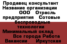 Продавец-консультант › Название организации ­ Qprom, ООО › Отрасль предприятия ­ Сотовые, беспроводные технологии › Минимальный оклад ­ 25 000 - Все города Работа » Вакансии   . Иркутская обл.,Иркутск г.